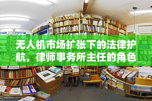 无人机市场扩张下的法律护航，律师事务所主任的角色与挑战