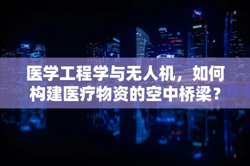 医学工程学与无人机，如何构建医疗物资的空中桥梁？