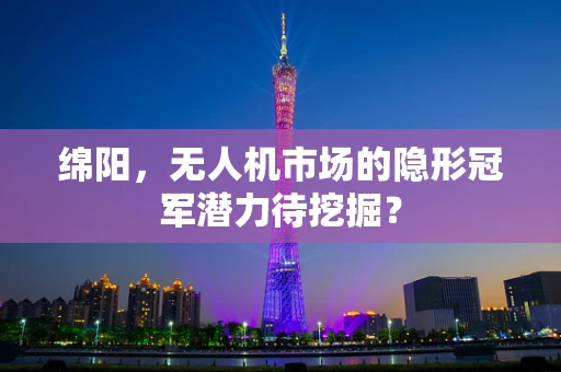 绵阳，无人机市场的隐形冠军潜力待挖掘？