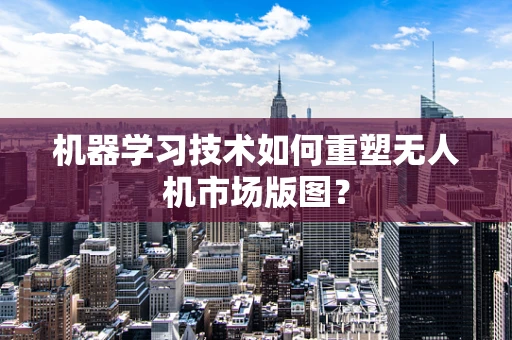 机器学习技术如何重塑无人机市场版图？