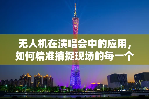 无人机在演唱会中的应用，如何精准捕捉现场的每一个精彩瞬间？