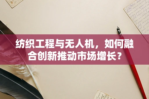 纺织工程与无人机，如何融合创新推动市场增长？
