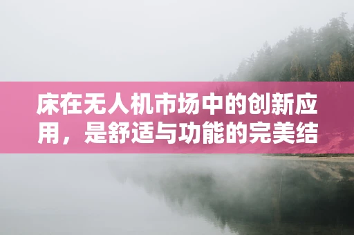 床在无人机市场中的创新应用，是舒适与功能的完美结合吗？