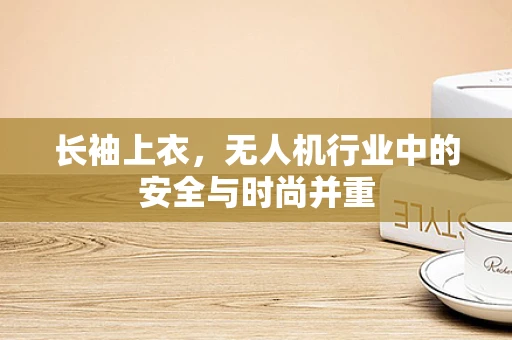 长袖上衣，无人机行业中的安全与时尚并重