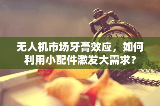 无人机市场牙膏效应，如何利用小配件激发大需求？