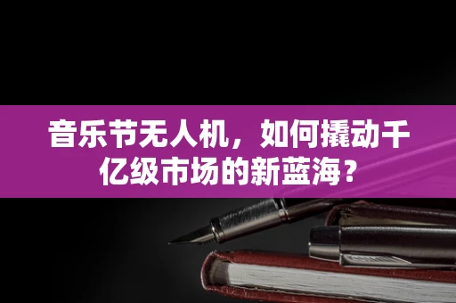 音乐节无人机，如何撬动千亿级市场的新蓝海？
