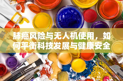 肺癌风险与无人机使用，如何平衡科技发展与健康安全？