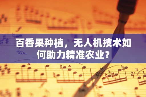 百香果种植，无人机技术如何助力精准农业？