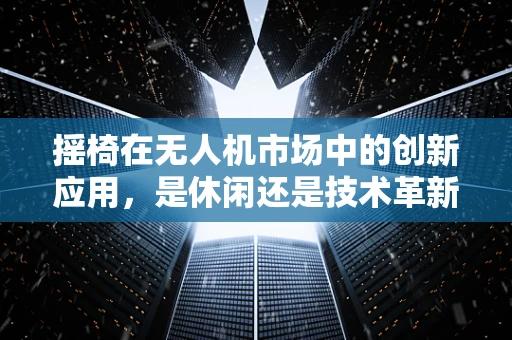 摇椅在无人机市场中的创新应用，是休闲还是技术革新？