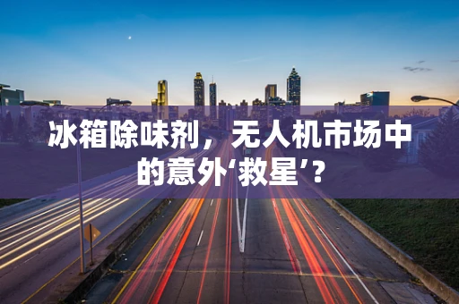 冰箱除味剂，无人机市场中的意外‘救星’？
