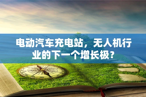电动汽车充电站，无人机行业的下一个增长极？