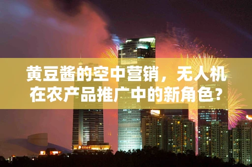 黄豆酱的空中营销，无人机在农产品推广中的新角色？