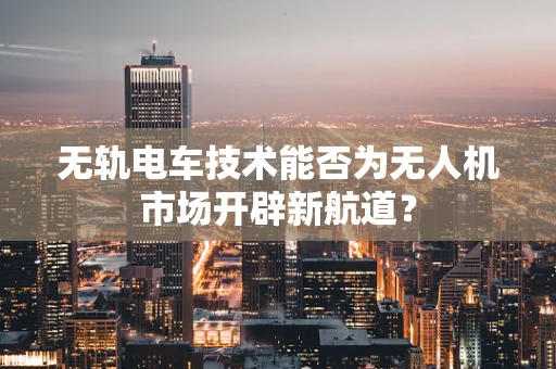无轨电车技术能否为无人机市场开辟新航道？