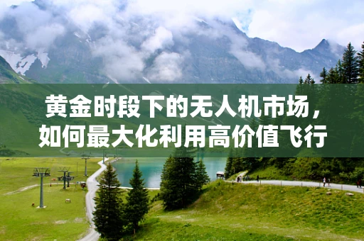 黄金时段下的无人机市场，如何最大化利用高价值飞行时间？
