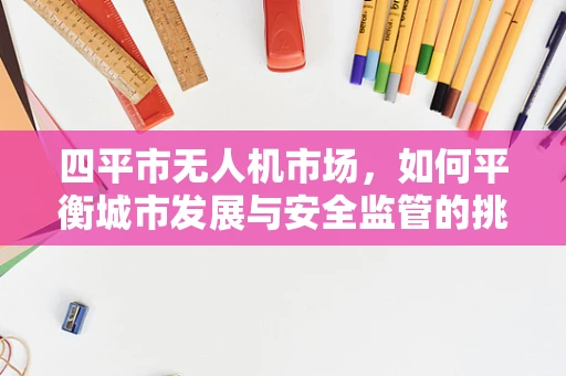 四平市无人机市场，如何平衡城市发展与安全监管的挑战？