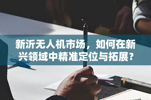 新沂无人机市场，如何在新兴领域中精准定位与拓展？