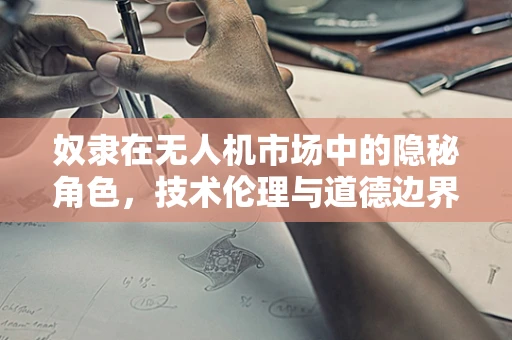 奴隶在无人机市场中的隐秘角色，技术伦理与道德边界的探讨