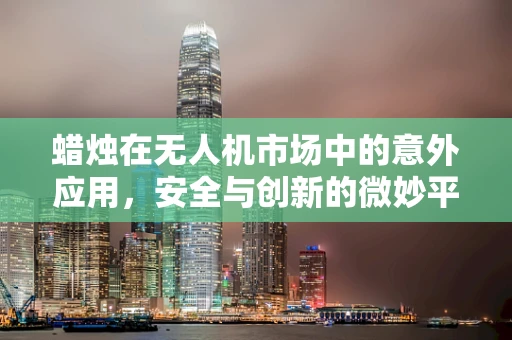 蜡烛在无人机市场中的意外应用，安全与创新的微妙平衡