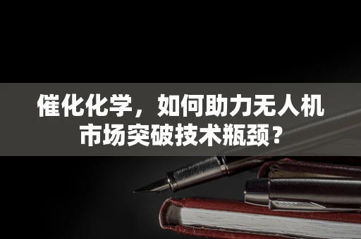 催化化学，如何助力无人机市场突破技术瓶颈？