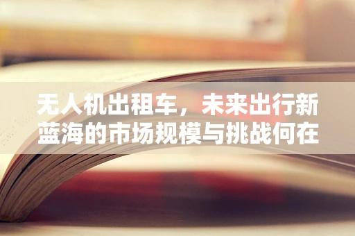 无人机出租车，未来出行新蓝海的市场规模与挑战何在？