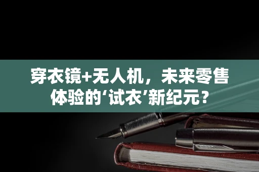 穿衣镜+无人机，未来零售体验的‘试衣’新纪元？