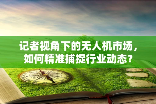 记者视角下的无人机市场，如何精准捕捉行业动态？