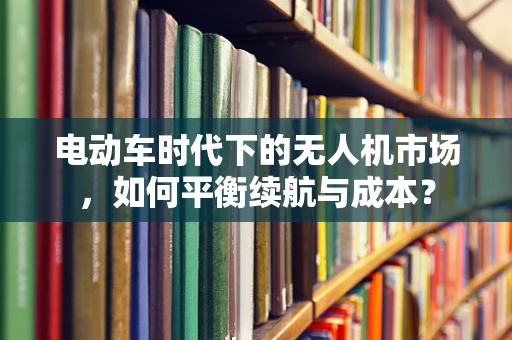 电动车时代下的无人机市场，如何平衡续航与成本？