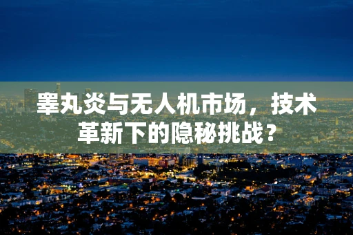 睾丸炎与无人机市场，技术革新下的隐秘挑战？