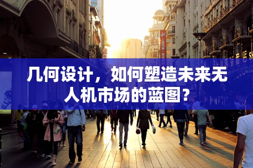 几何设计，如何塑造未来无人机市场的蓝图？