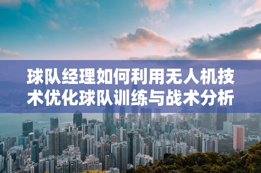 球队经理如何利用无人机技术优化球队训练与战术分析？