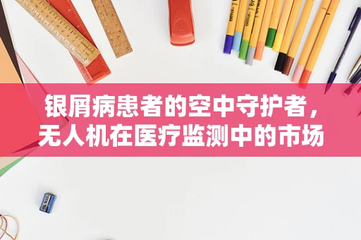 银屑病患者的空中守护者，无人机在医疗监测中的市场潜力？