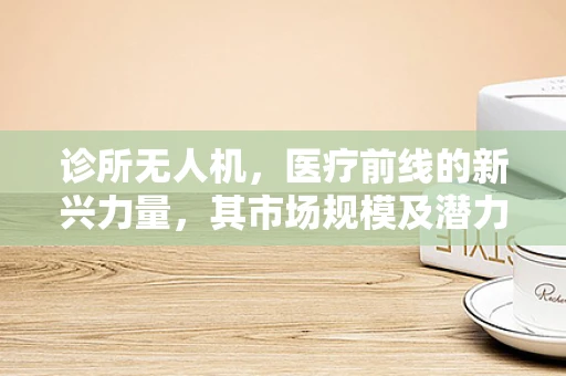 诊所无人机，医疗前线的新兴力量，其市场规模及潜力如何？