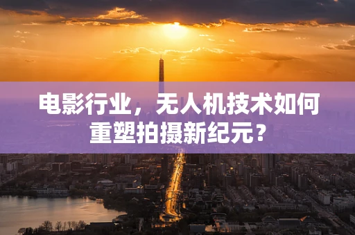 电影行业，无人机技术如何重塑拍摄新纪元？