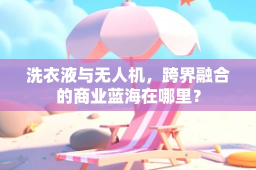 洗衣液与无人机，跨界融合的商业蓝海在哪里？