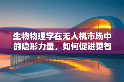 生物物理学在无人机市场中的隐形力量，如何促进更智能的飞行？