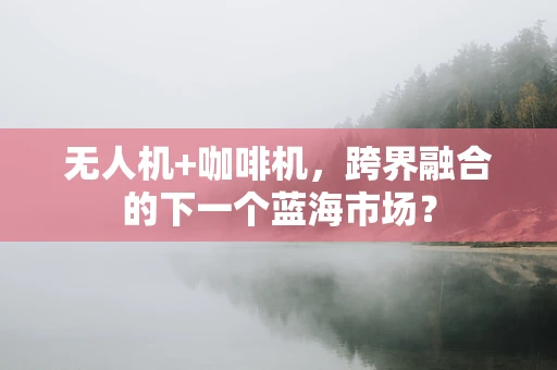 无人机+咖啡机，跨界融合的下一个蓝海市场？