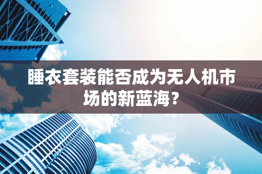 睡衣套装能否成为无人机市场的新蓝海？