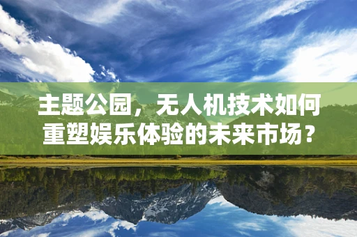 主题公园，无人机技术如何重塑娱乐体验的未来市场？