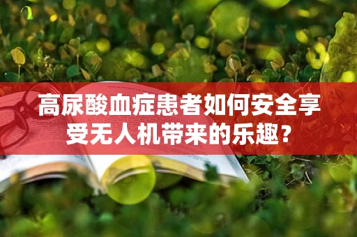 高尿酸血症患者如何安全享受无人机带来的乐趣？