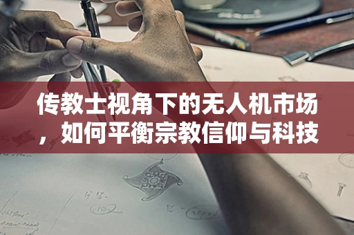 传教士视角下的无人机市场，如何平衡宗教信仰与科技发展？