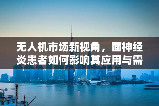 无人机市场新视角，面神经炎患者如何影响其应用与需求？