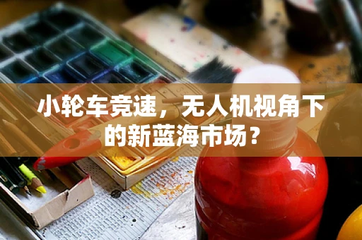 小轮车竞速，无人机视角下的新蓝海市场？