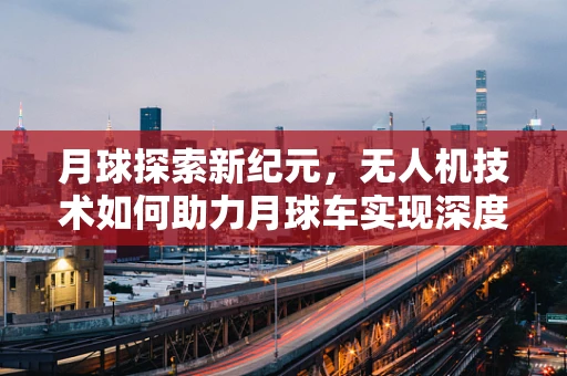 月球探索新纪元，无人机技术如何助力月球车实现深度探测？