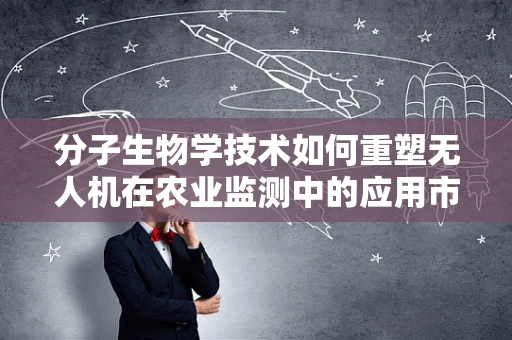 分子生物学技术如何重塑无人机在农业监测中的应用市场？