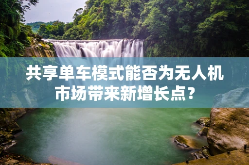 共享单车模式能否为无人机市场带来新增长点？
