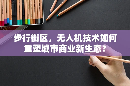 步行街区，无人机技术如何重塑城市商业新生态？