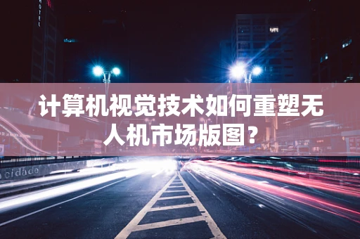 计算机视觉技术如何重塑无人机市场版图？