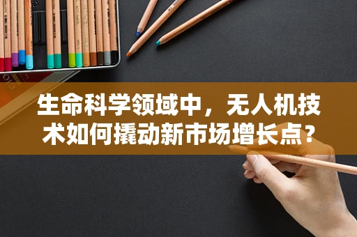 生命科学领域中，无人机技术如何撬动新市场增长点？