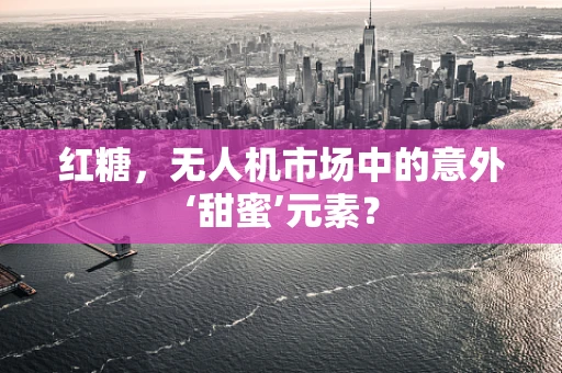 红糖，无人机市场中的意外‘甜蜜’元素？