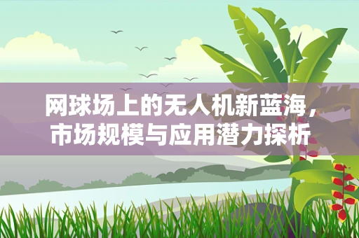 网球场上的无人机新蓝海，市场规模与应用潜力探析